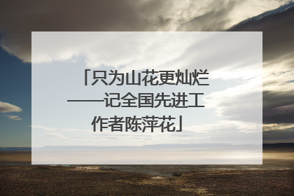 只为山花更灿烂——记全国先进工作者陈萍花