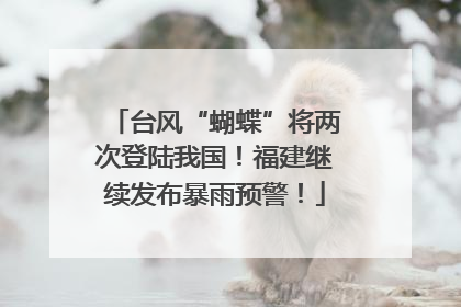 台风“蝴蝶”将两次登陆我国！福建继续发布暴雨预警！