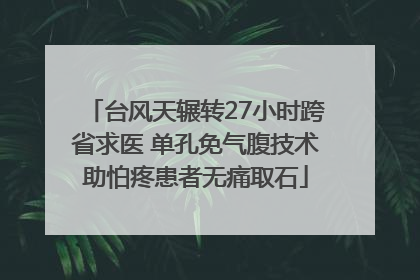 台风天辗转27小时跨省求医 单孔免气腹技术助怕疼患者无痛取石