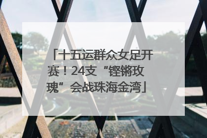 十五运群众女足开赛！24支“铿锵玫瑰”会战珠海金湾
