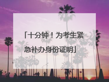 十分钟！为考生紧急补办身份证明