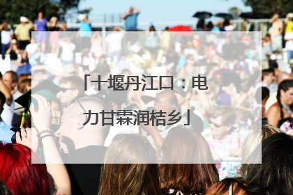 十堰丹江口：电力甘霖润桔乡