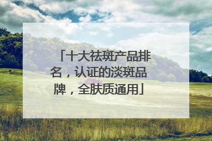 十大祛斑产品排名，认证的淡斑品牌，全肤质通用