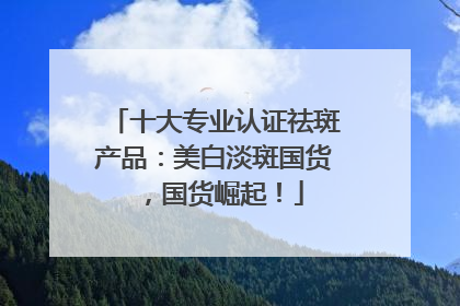 十大专业认证祛斑产品：美白淡斑国货，国货崛起！