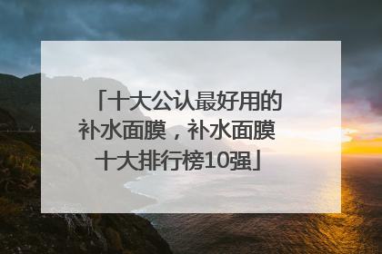 十大公认最好用的补水面膜，补水面膜十大排行榜10强