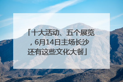十大活动、五个展览，6月14日主场长沙还有这些文化大餐