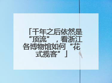 千年之后依然是“顶流”，看浙江各博物馆如何“花式揽客”