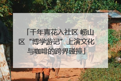 千年青花入社区 崂山区“博学游记”上演文化与咖啡的跨界碰撞