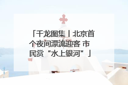 千龙图集丨北京首个夜间漂流迎客 市民赏“水上银河”