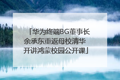 华为终端BG董事长余承东重返母校清华 开讲鸿蒙校园公开课