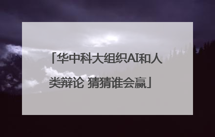 华中科大组织AI和人类辩论 猜猜谁会赢