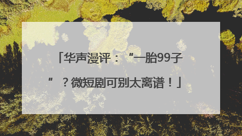华声漫评：“一胎99子”？微短剧可别太离谱！
