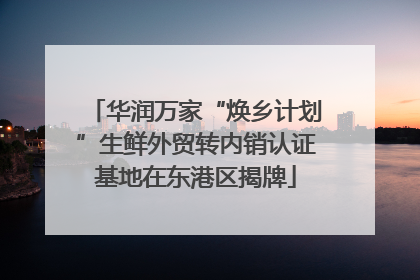 华润万家“焕乡计划”生鲜外贸转内销认证基地在东港区揭牌