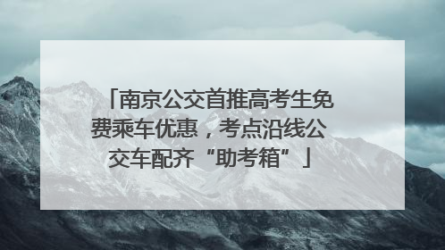 南京公交首推高考生免费乘车优惠，考点沿线公交车配齐“助考箱”