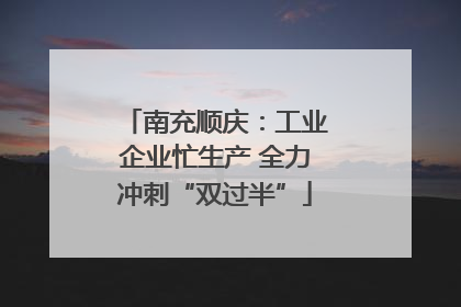 南充顺庆：工业企业忙生产 全力冲刺“双过半”