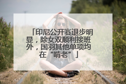 印尼公开赛退步明显，除女双顺利接班外，国羽其他单项均在“啃老”