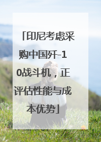 印尼考虑采购中国歼-10战斗机，正评估性能与成本优势