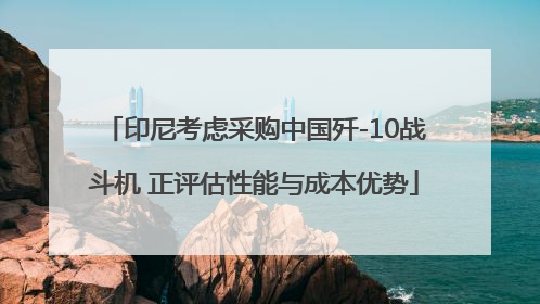 印尼考虑采购中国歼-10战斗机 正评估性能与成本优势