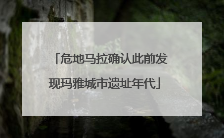 危地马拉确认此前发现玛雅城市遗址年代