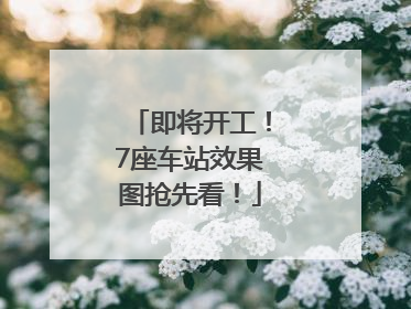 即将开工！7座车站效果图抢先看！