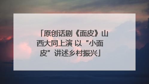原创话剧《面皮》山西大同上演 以“小面皮”讲述乡村振兴