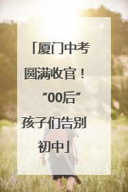 厦门中考圆满收官！“00后”孩子们告别初中
