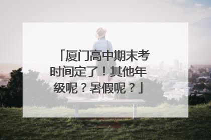 厦门高中期末考时间定了！其他年级呢？暑假呢？