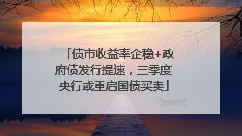 债市收益率企稳+政府债发行提速，三季度央行或重启国债买卖