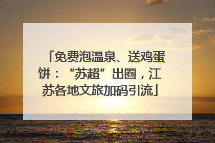 免费泡温泉、送鸡蛋饼：“苏超”出圈，江苏各地文旅加码引流