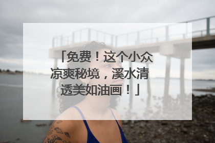 免费！这个小众凉爽秘境，溪水清透美如油画！