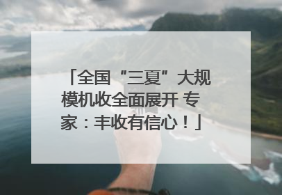 全国“三夏”大规模机收全面展开 专家：丰收有信心！