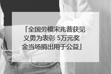 全国劳模宋兆普获见义勇为表彰 5万元奖金当场捐出用于公益