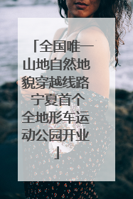 全国唯一山地自然地貌穿越线路 宁夏首个全地形车运动公园开业