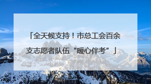全天候支持！市总工会百余支志愿者队伍“暖心伴考”