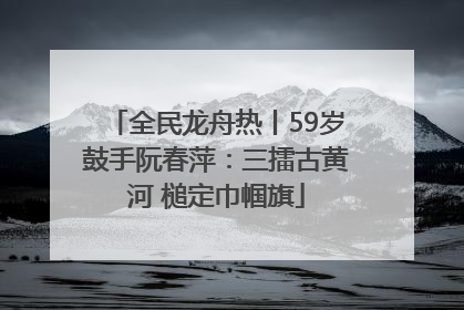 全民龙舟热丨59岁鼓手阮春萍：三擂古黄河 槌定巾帼旗