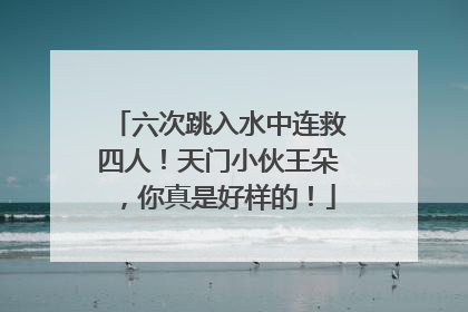 六次跳入水中连救四人！天门小伙王朵，你真是好样的！