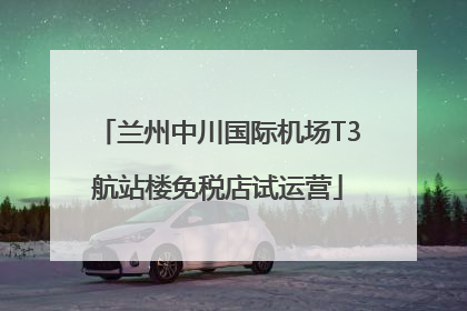 兰州中川国际机场T3航站楼免税店试运营