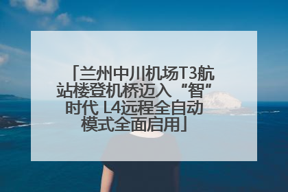 兰州中川机场T3航站楼登机桥迈入“智”时代 L4远程全自动模式全面启用