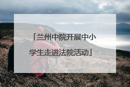 兰州中院开展中小学生走进法院活动