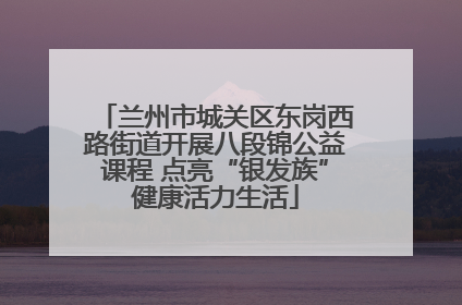 兰州市城关区东岗西路街道开展八段锦公益课程 点亮“银发族”健康活力生活