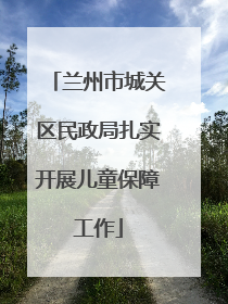 兰州市城关区民政局扎实开展儿童保障工作