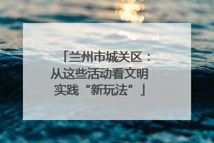 兰州市城关区：从这些活动看文明实践“新玩法”