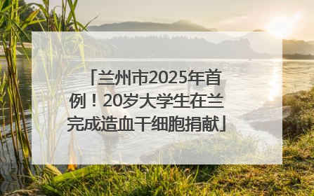 兰州市2025年首例！20岁大学生在兰完成造血干细胞捐献