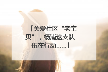关爱社区“老宝贝”，杨浦这支队伍在行动……