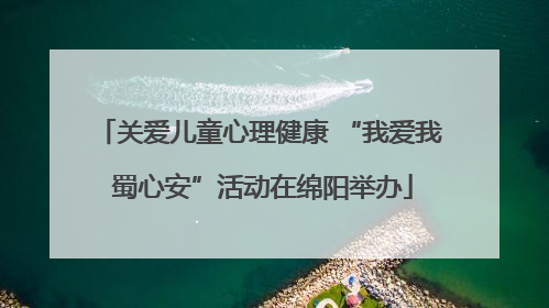 关爱儿童心理健康 “我爱我 蜀心安”活动在绵阳举办