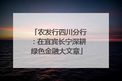 农发行四川分行：在宜宾长宁深耕绿色金融大文章