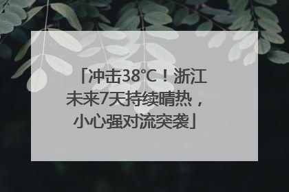 冲击38℃！浙江未来7天持续晴热，小心强对流突袭
