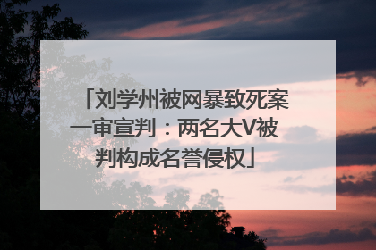 刘学州被网暴致死案一审宣判：两名大V被判构成名誉侵权
