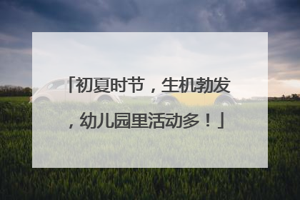 初夏时节，生机勃发，幼儿园里活动多！
