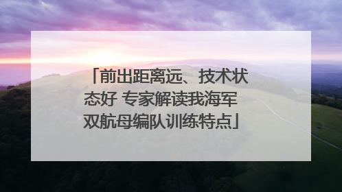 前出距离远、技术状态好 专家解读我海军双航母编队训练特点